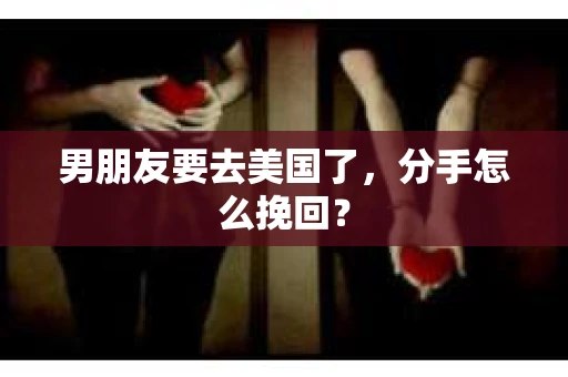 男朋友要去美国了，分手怎么挽回？