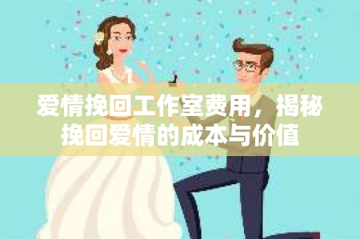 爱情挽回工作室费用，揭秘挽回爱情的成本与价值