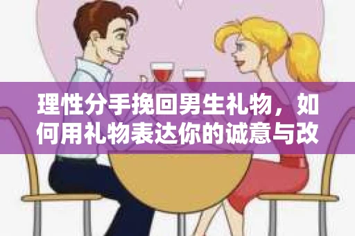 理性分手挽回男生礼物，如何用礼物表达你的诚意与改变