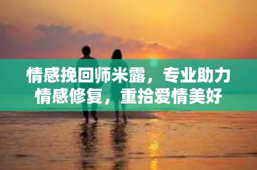 情感挽回师米露，专业助力情感修复，重拾爱情美好
