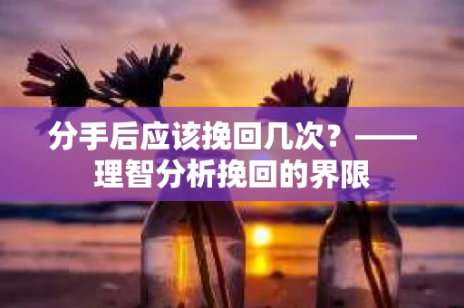 分手后应该挽回几次？——理智分析挽回的界限