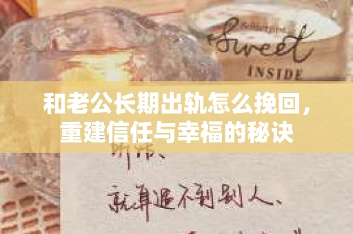 和老公长期出轨怎么挽回，重建信任与幸福的秘诀
