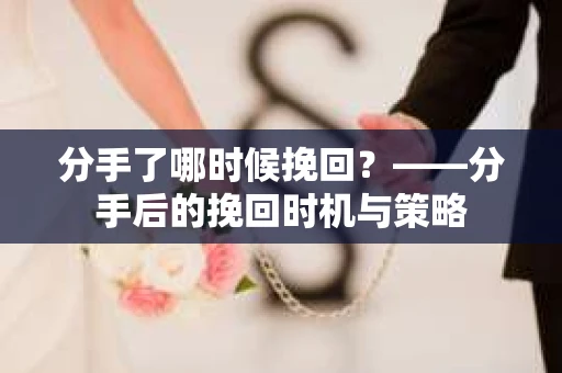 分手了哪时候挽回？——分手后的挽回时机与策略