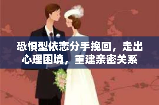 恐惧型依恋分手挽回，走出心理困境，重建亲密关系