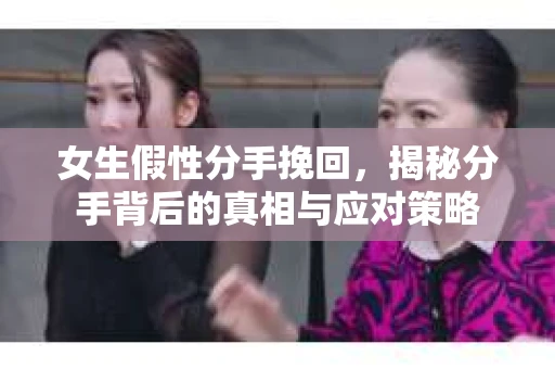 女生假性分手挽回，揭秘分手背后的真相与应对策略
