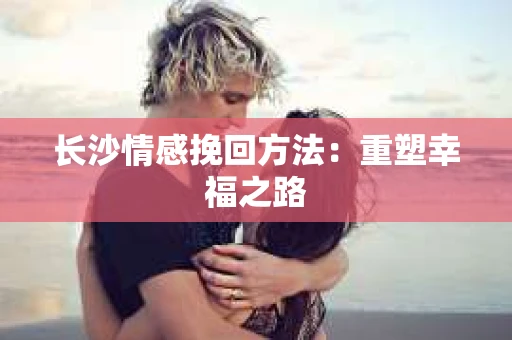 长沙情感挽回方法：重塑幸福之路