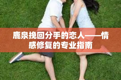 鹿泉挽回分手的恋人——情感修复的专业指南