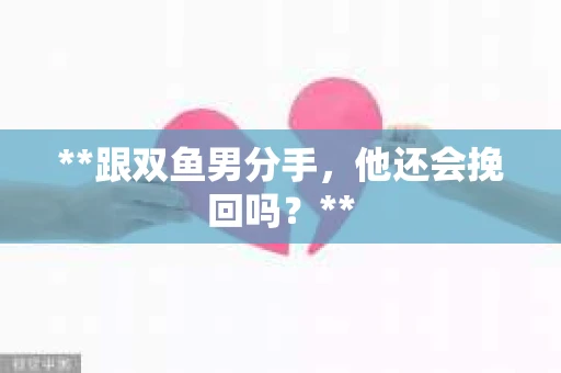 **跟双鱼男分手，他还会挽回吗？**