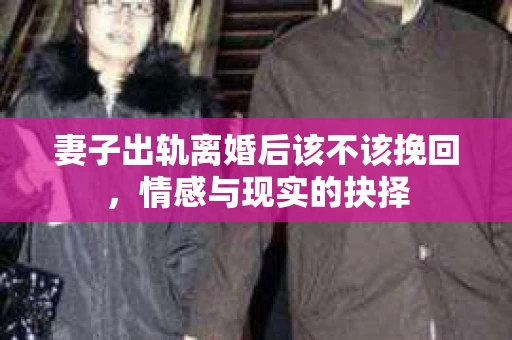 妻子出轨离婚后该不该挽回，情感与现实的抉择