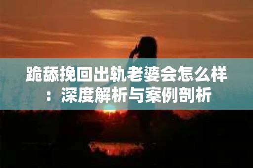 跪舔挽回出轨老婆会怎么样：深度解析与案例剖析