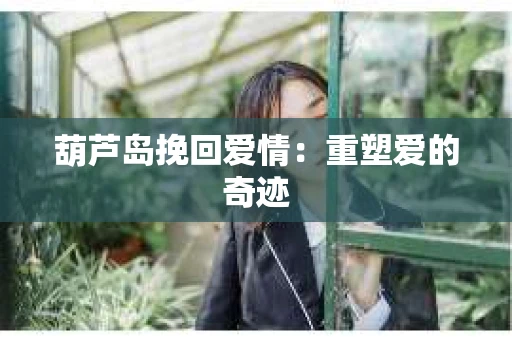 葫芦岛挽回爱情：重塑爱的奇迹
