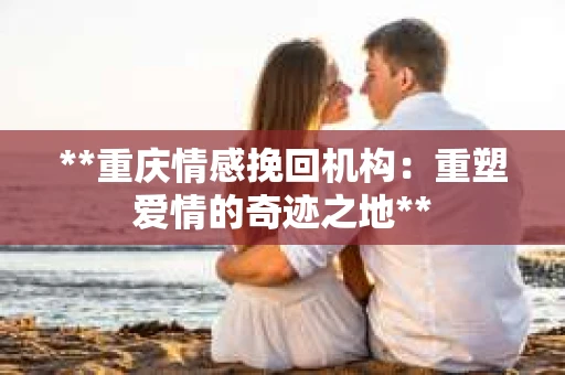 **重庆情感挽回机构:重塑爱情的奇迹之地** **重庆情感挽回机构:重塑爱情的奇迹之地**