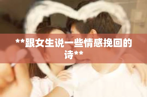 **跟女生说一些情感挽回的诗**