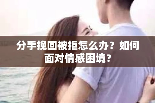 分手挽回被拒怎么办？如何面对情感困境？