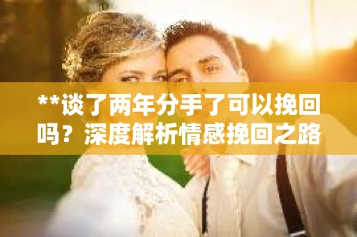 **谈了两年分手了可以挽回吗？深度解析情感挽回之路**