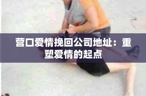 营口爱情挽回公司地址：重塑爱情的起点