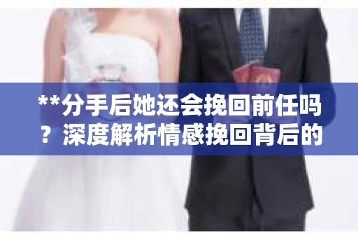 **分手后她还会挽回前任吗？深度解析情感挽回背后的心理与决策过程**