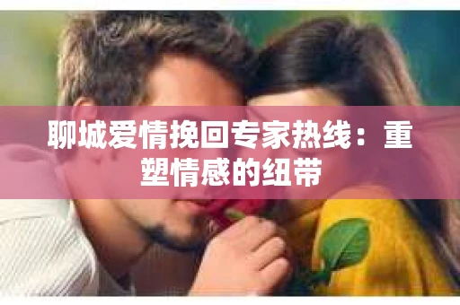 聊城爱情挽回专家热线：重塑情感的纽带