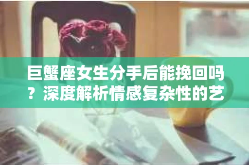 巨蟹座女生分手后能挽回吗？深度解析情感复杂性的艺术