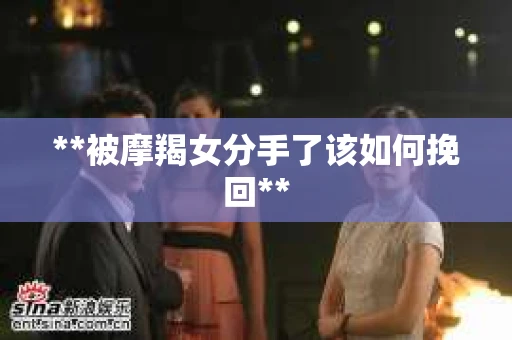 **被摩羯女分手了该如何挽回**