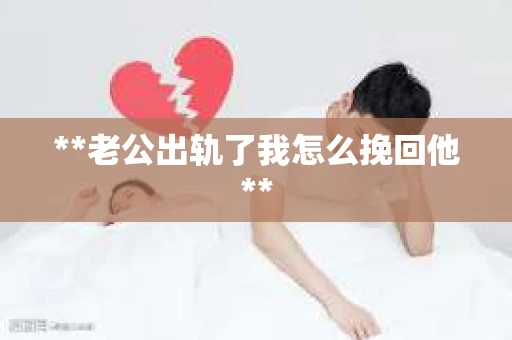 **老公出轨了我怎么挽回他**