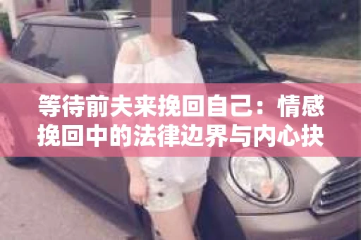 等待前夫来挽回自己：情感挽回中的法律边界与内心抉择