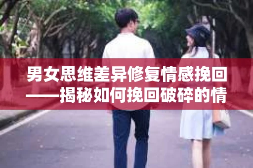 男女思维差异修复情感挽回——揭秘如何挽回破碎的情感