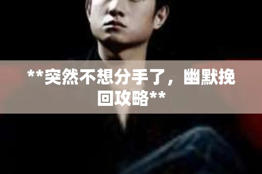 **突然不想分手了，幽默挽回攻略**