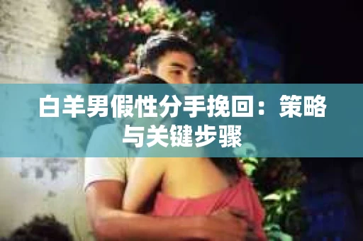 白羊男假性分手挽回：策略与关键步骤