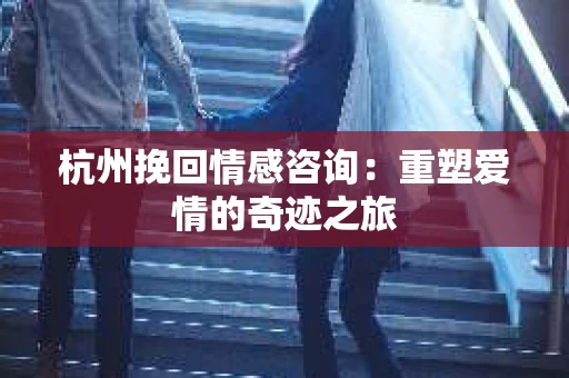 杭州挽回情感咨询:重塑爱情的奇迹之旅 杭州挽回情感咨询:重塑爱情的奇迹之旅