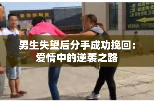 男生失望后分手成功挽回：爱情中的逆袭之路