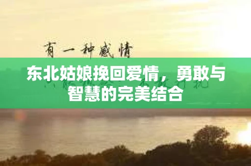 东北姑娘挽回爱情，勇敢与智慧的完美结合