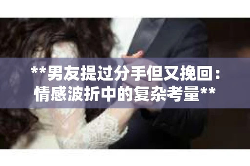 **男友提过分手但又挽回：情感波折中的复杂考量**