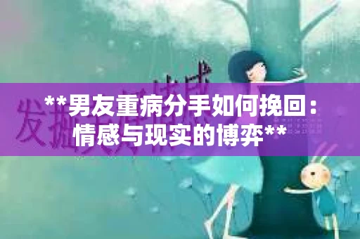 **男友重病分手如何挽回：情感与现实的博弈**