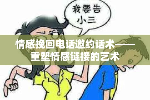 情感挽回电话邀约话术——重塑情感链接的艺术