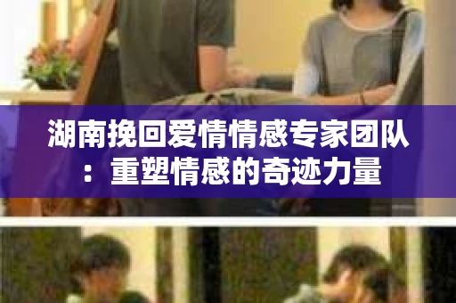 湖南挽回爱情情感专家团队:重塑情感的奇迹力量 湖南挽回爱情情感专家团队:重塑情感的奇迹力量