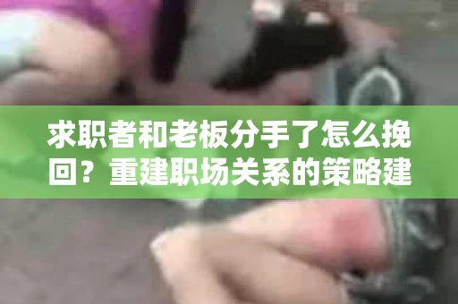 求职者和老板分手了怎么挽回？重建职场关系的策略建议
