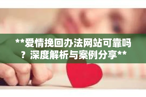 **爱情挽回办法网站可靠吗？深度解析与案例分享**