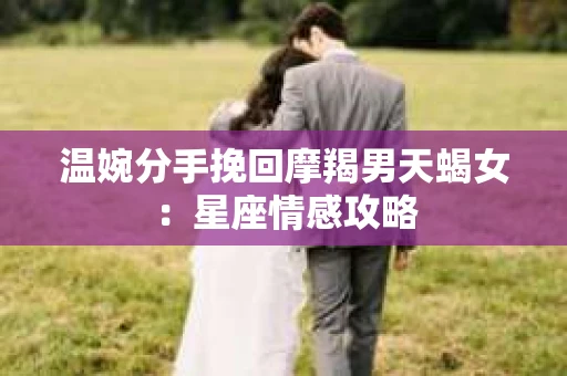 温婉分手挽回摩羯男天蝎女：星座情感攻略