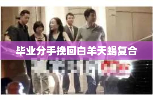 毕业分手挽回白羊天蝎复合