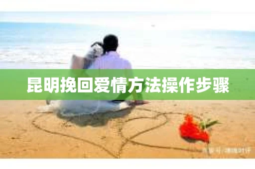 昆明挽回爱情方法操作步骤