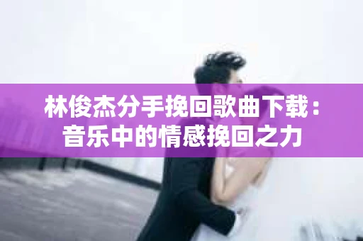 林俊杰分手挽回歌曲下载：音乐中的情感挽回之力
