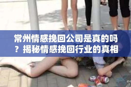 常州情感挽回公司是真的吗？揭秘情感挽回行业的真相