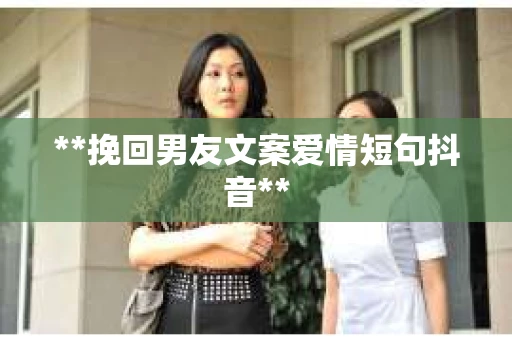 **挽回男友文案爱情短句抖音** **挽回男友文案爱情短句抖音**