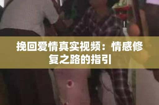 挽回爱情真实视频：情感修复之路的指引
