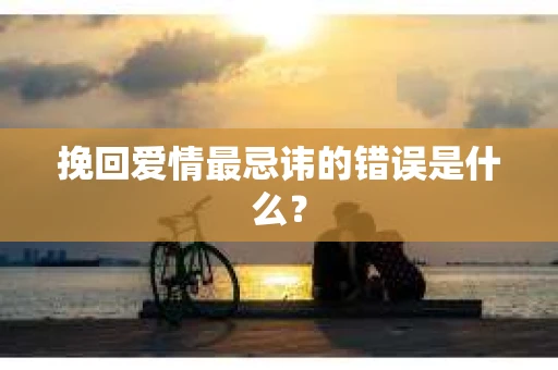 挽回爱情最忌讳的错误是什么？