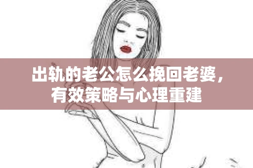 出轨的老公怎么挽回老婆，有效策略与心理重建