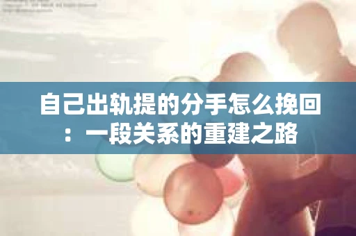自己出轨提的分手怎么挽回：一段关系的重建之路