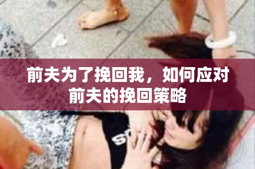 前夫为了挽回我，如何应对前夫的挽回策略