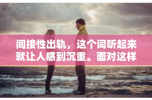 间接性出轨，这个词听起来就让人感到沉重。面对这样的情况，如何挽回前女友的心，成为了一个棘手的问题。今天，我们就来聊聊这个话题，希望能给你带来一些启示。
